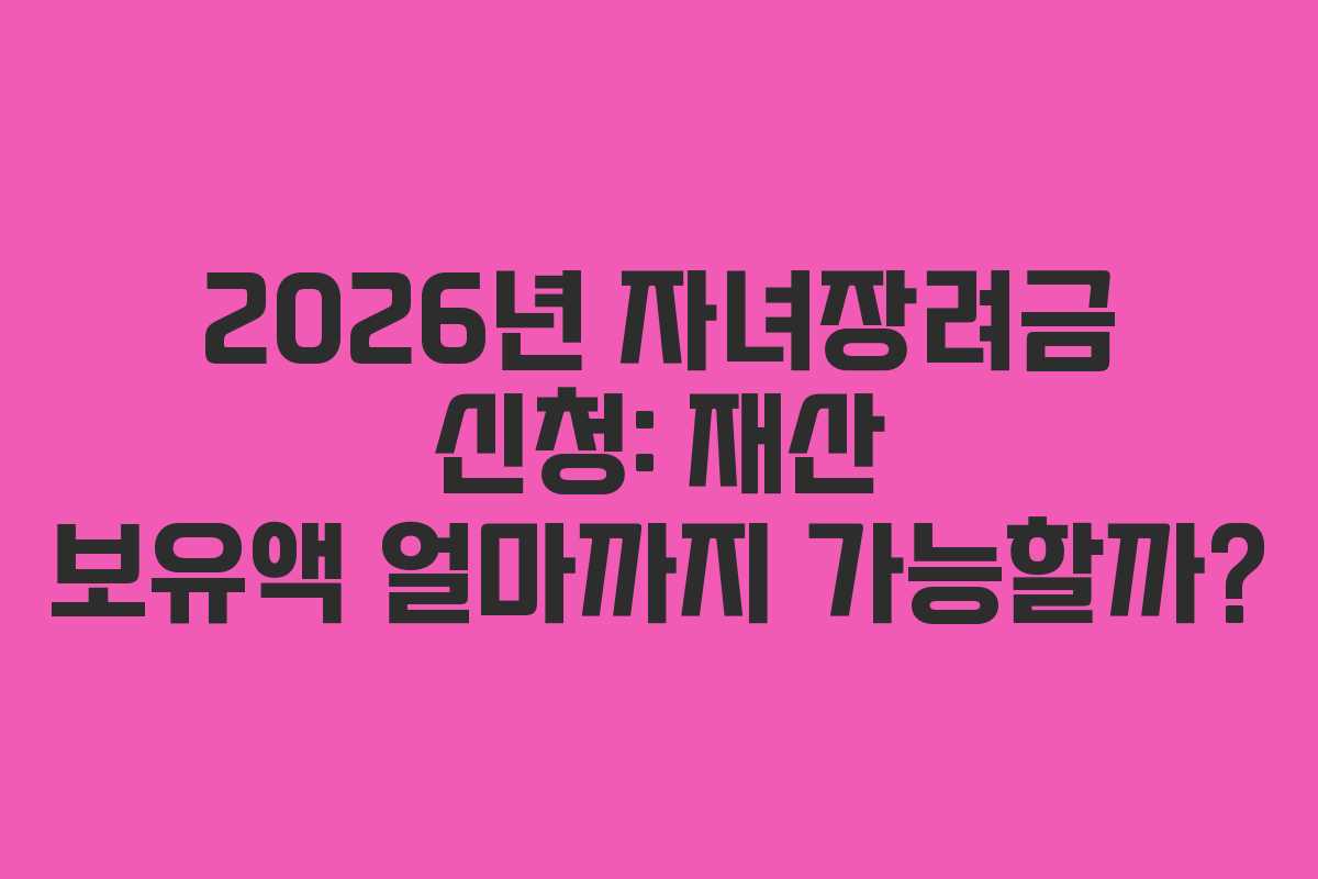 2026년 자녀장려금 신청: 재산 보유액 얼마까지 가능할까?