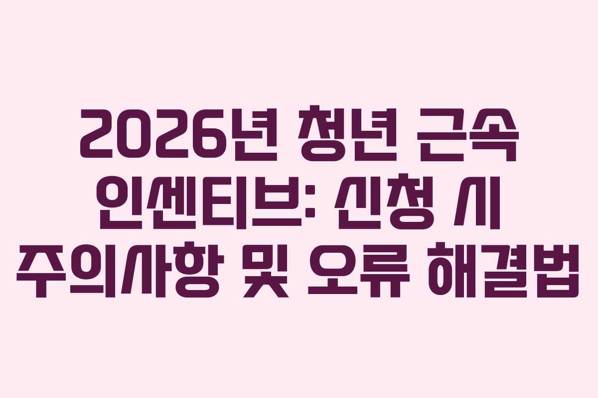 2026년 청년 근속 인센티브: 신청 시 주의사항 및 오류 해결법