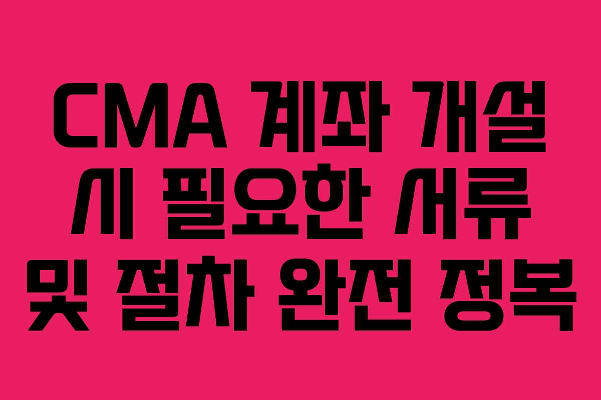 CMA 계좌 개설 시 필요한 서류 및 절차 완전 정복