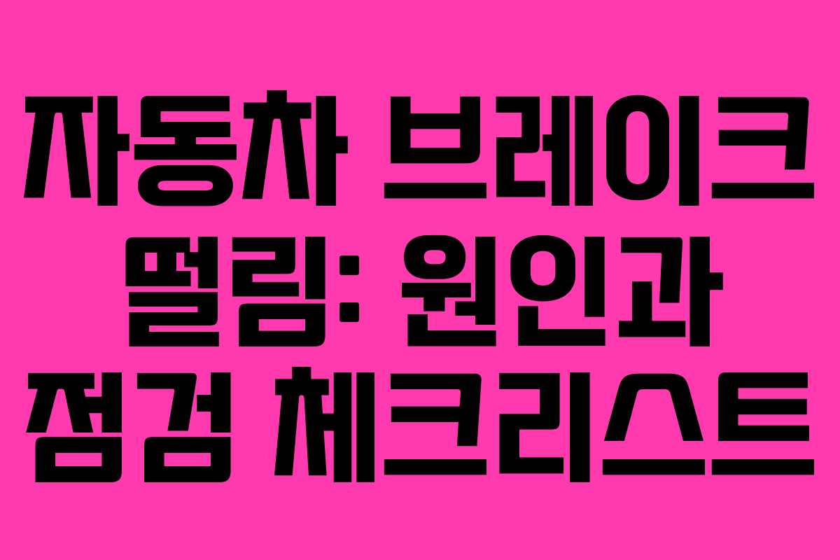 자동차 브레이크 떨림: 원인과 점검 체크리스트