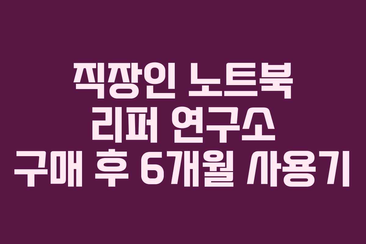 직장인 노트북 리퍼 연구소 구매 후 6개월 사용기
