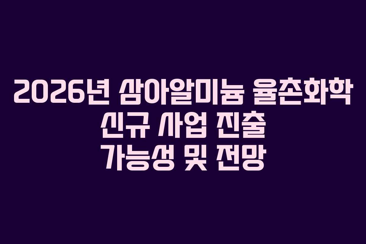 2026년 삼아알미늄 율촌화학 신규 사업 진출 가능성 및 전망
