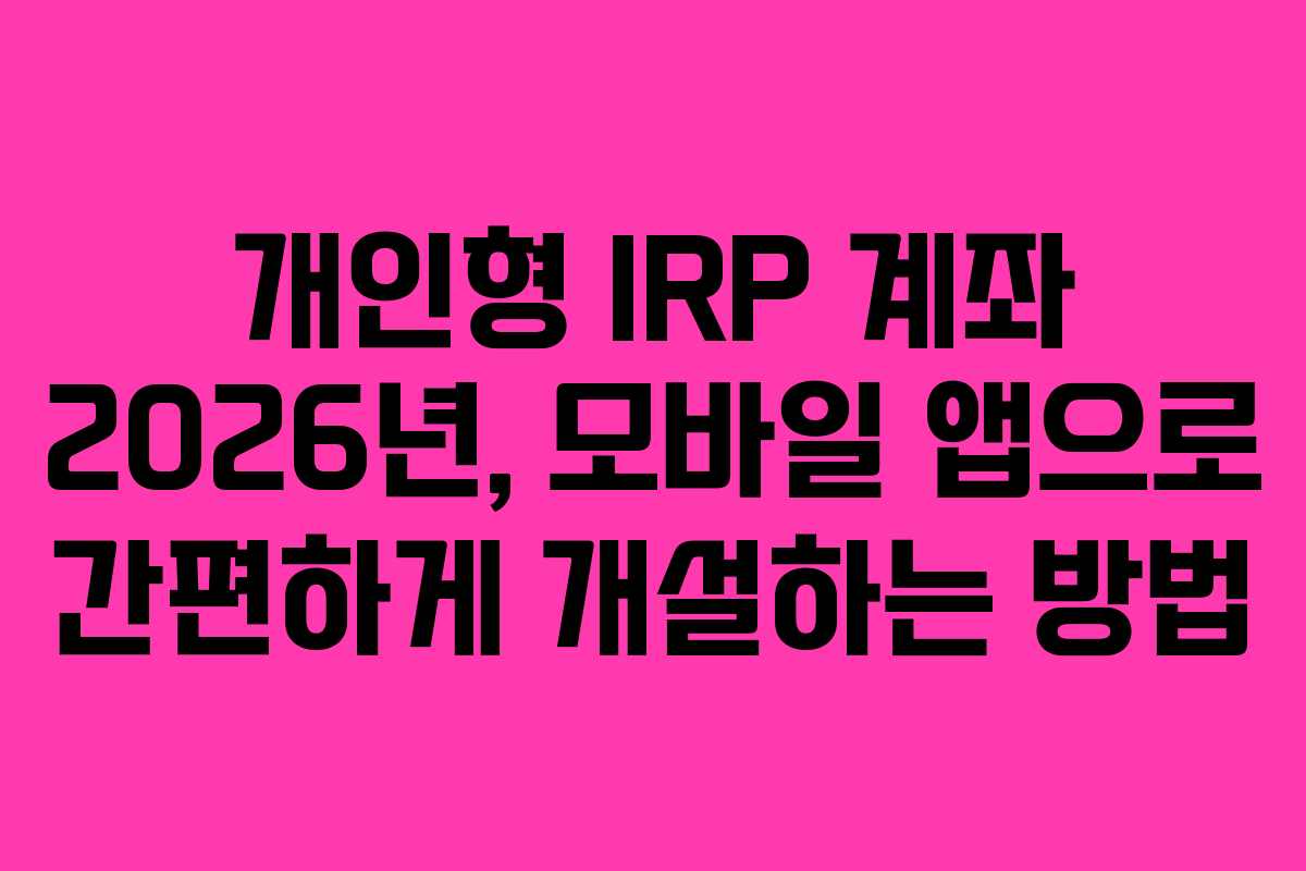 개인형 IRP 계좌 2026년, 모바일 앱으로 간편하게 개설하는 방법