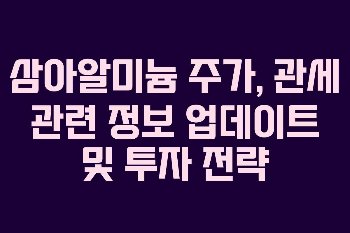 삼아알미늄 주가, 관세 관련 정보 업데이트 및 투자 전략