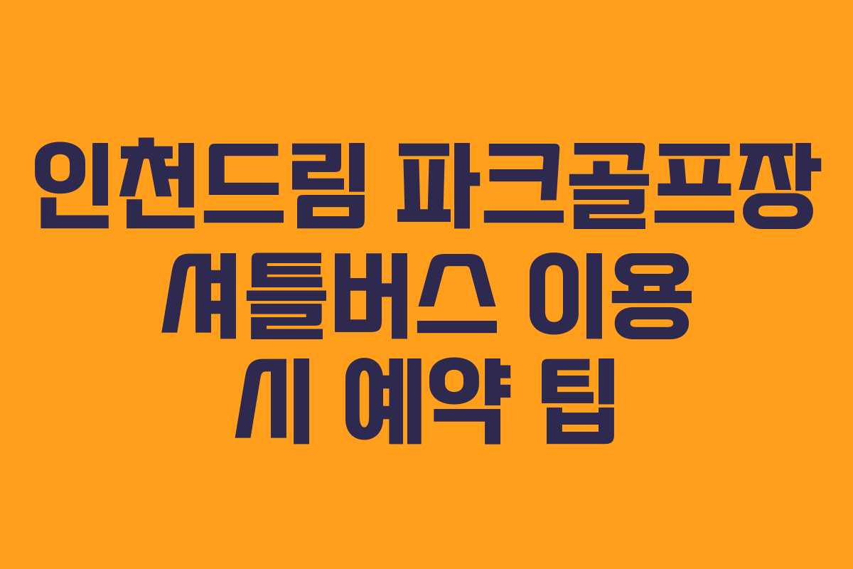 인천드림 파크골프장 셔틀버스 이용 시 예약 팁