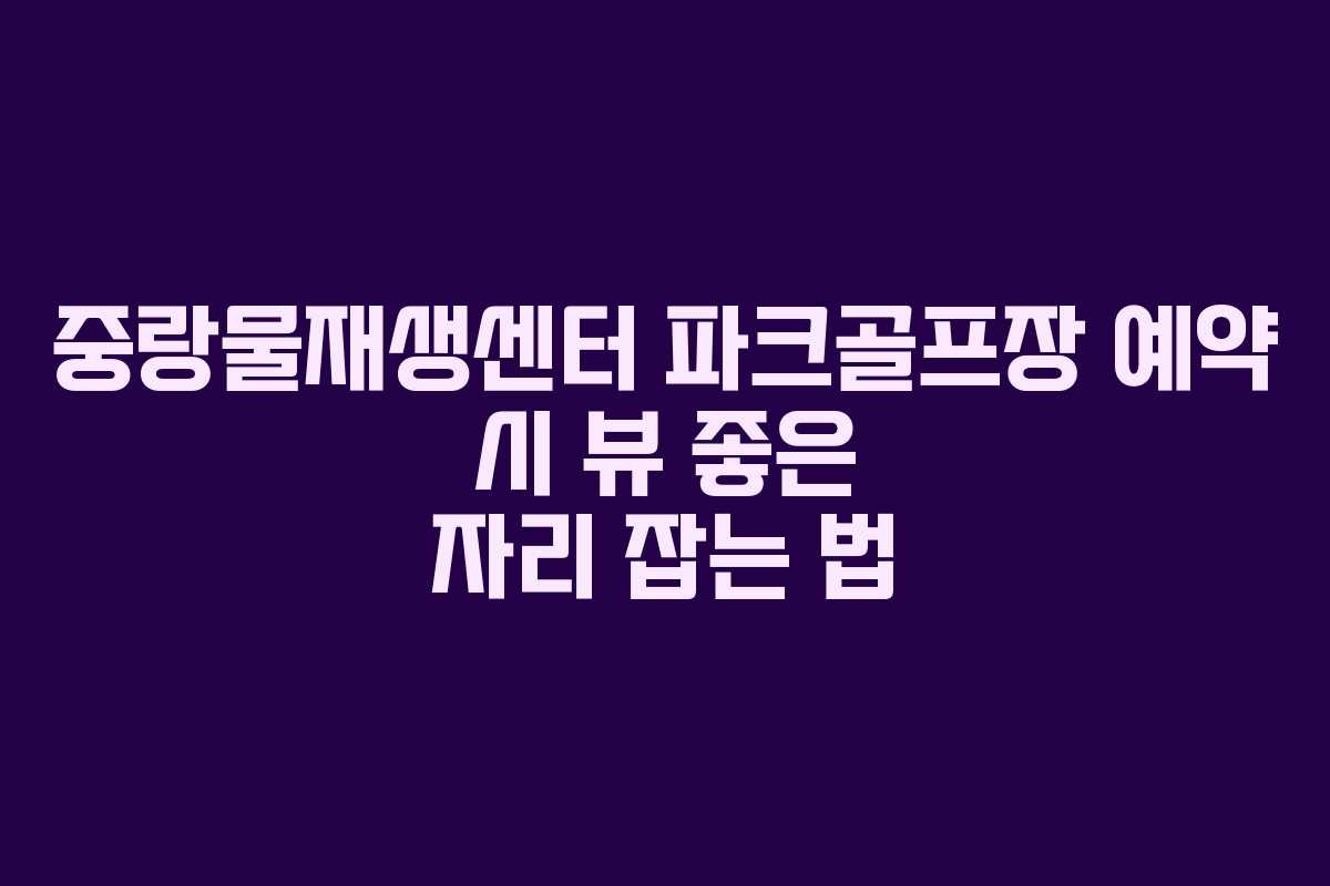 중랑물재생센터 파크골프장 예약 시 뷰 좋은 자리 잡는 법