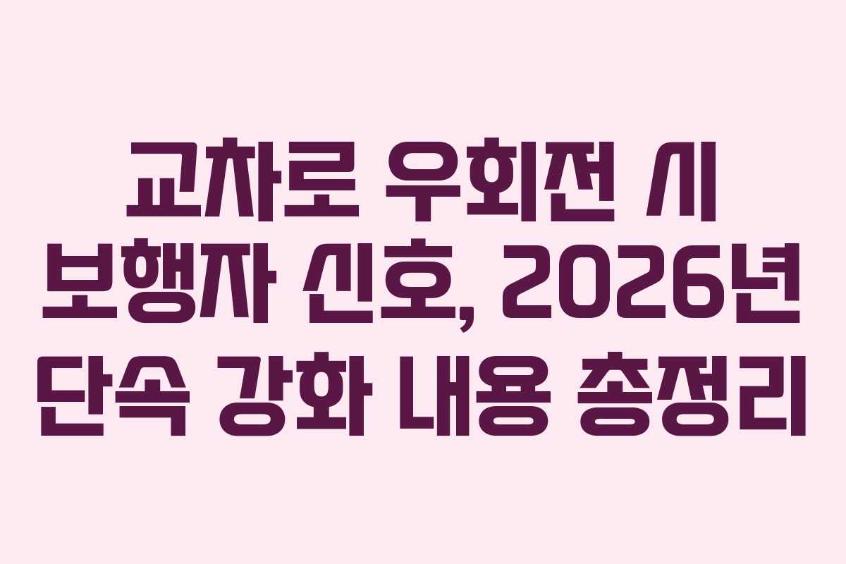 교차로 우회전 시 보행자 신호, 2026년 단속 강화 내용 총정리