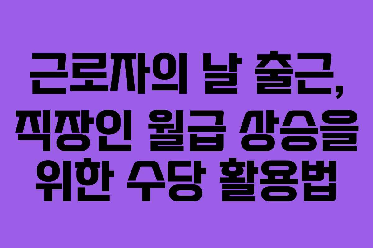 근로자의 날 출근, 직장인 월급 상승을 위한 수당 활용법