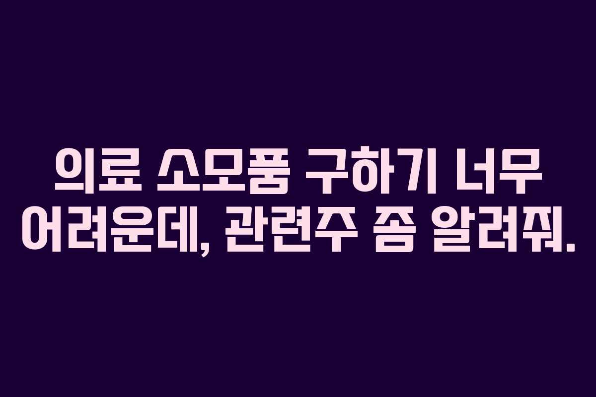 의료 소모품 구하기 너무 어려운데, 관련주 좀 알려줘.
