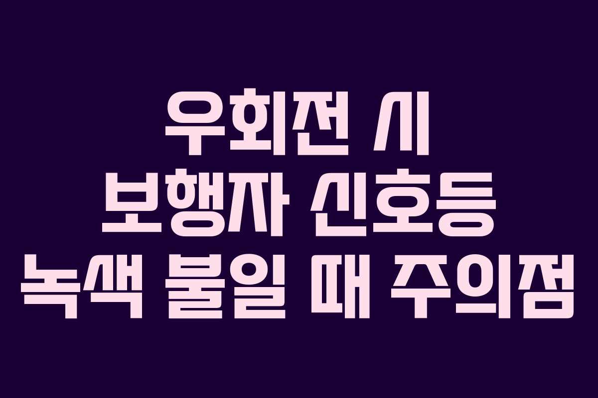 우회전 시 보행자 신호등 녹색 불일 때 주의점