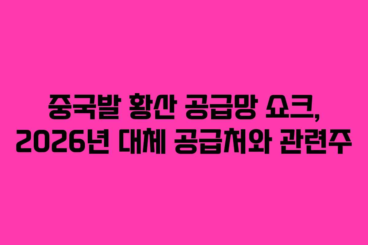 중국발 황산 공급망 쇼크, 2026년 대체 공급처와 관련주
