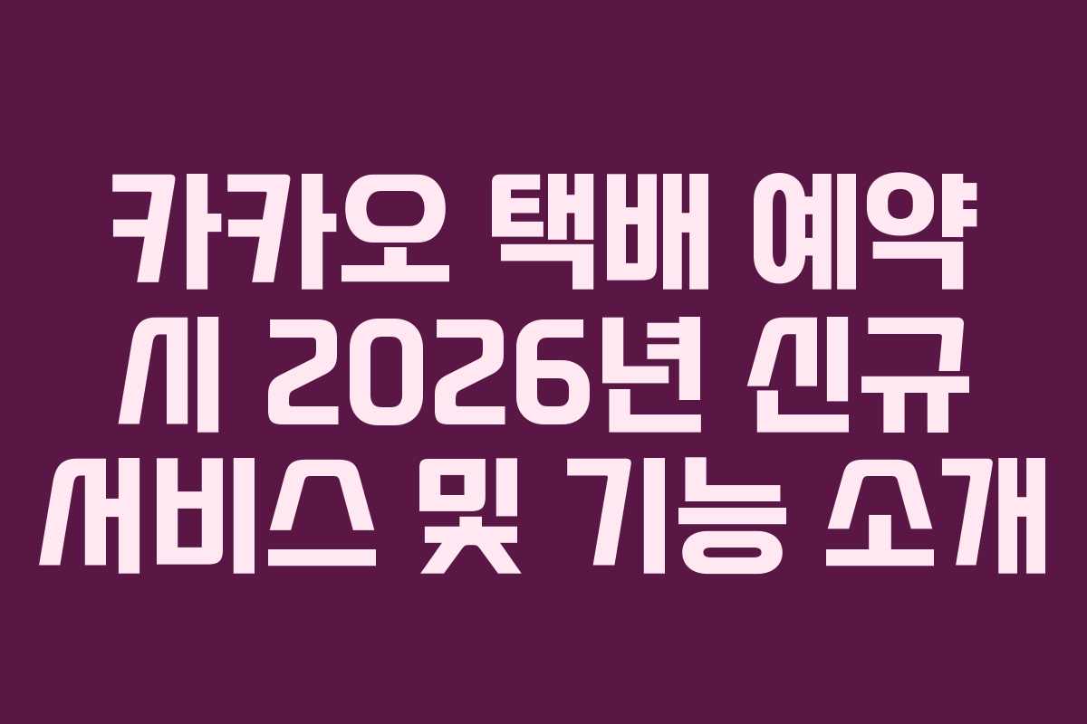 카카오 택배 예약 시 2026년 신규 서비스 및 기능 소개