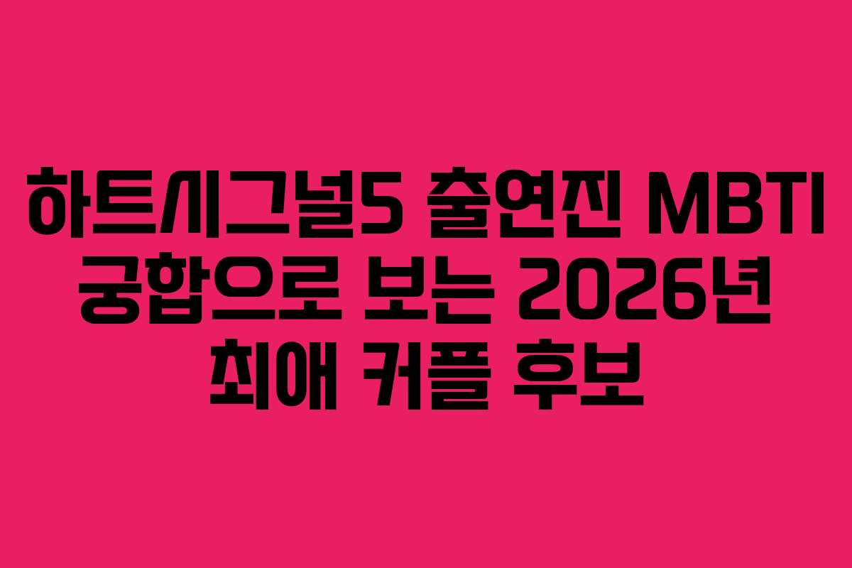 하트시그널5 출연진 MBTI 궁합으로 보는 2026년 최애 커플 후보