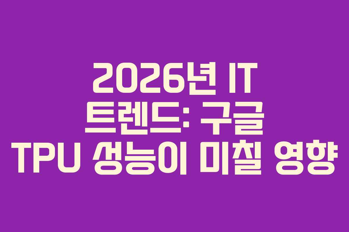 2026년 IT 트렌드: 구글 TPU 성능이 미칠 영향
