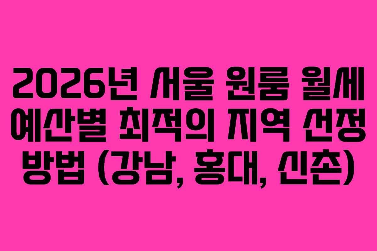 2026년 서울 원룸 월세 예산별 최적의 지역 선정 방법 (강남, 홍대, 신촌)