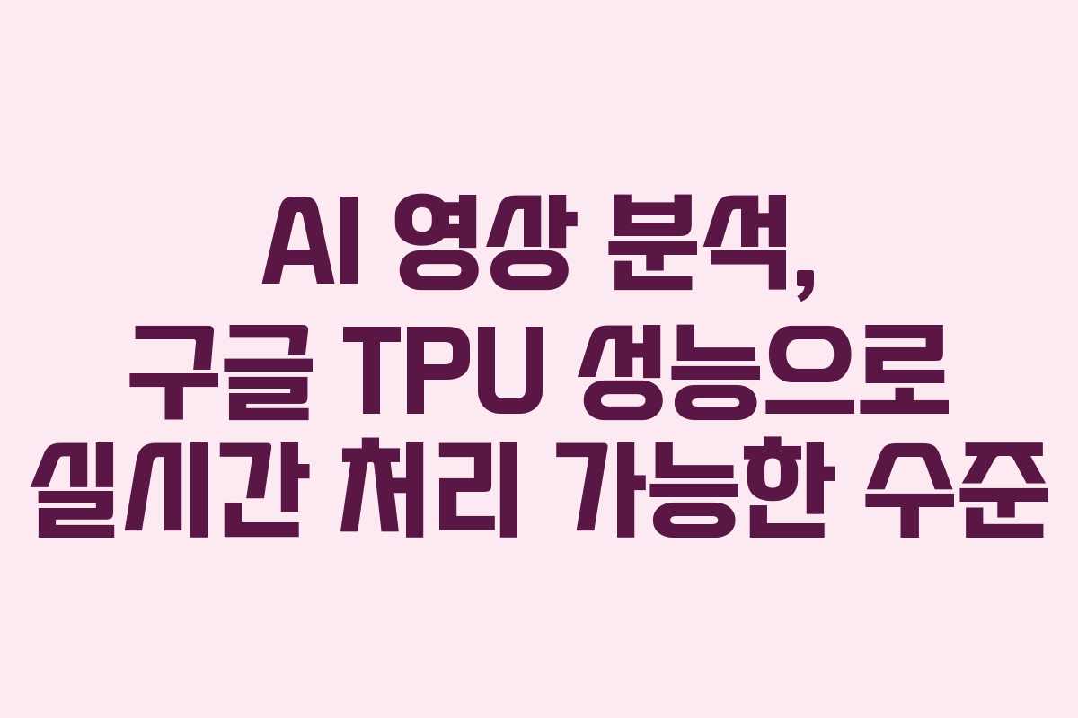 AI 영상 분석, 구글 TPU 성능으로 실시간 처리 가능한 수준