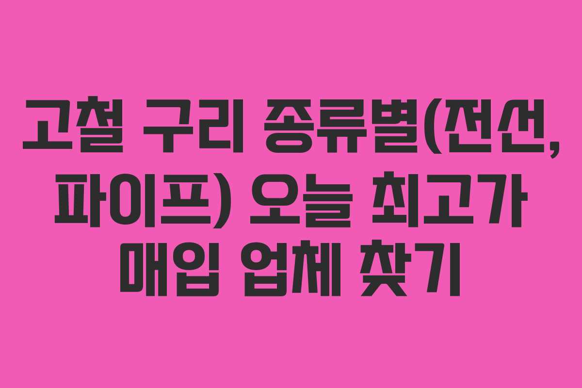 고철 구리 종류별(전선, 파이프) 오늘 최고가 매입 업체 찾기