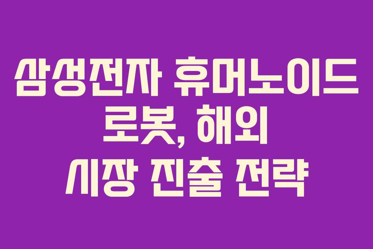 삼성전자 휴머노이드 로봇, 해외 시장 진출 전략