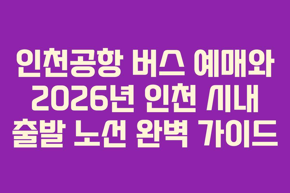 인천공항 버스 예매와 2026년 인천 시내 출발 노선 완벽 가이드