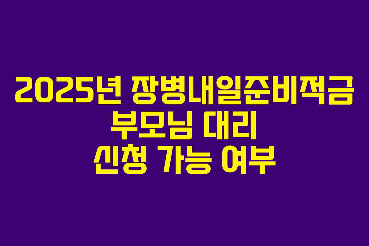 2025년 장병내일준비적금 부모님 대리 신청 가능 여부