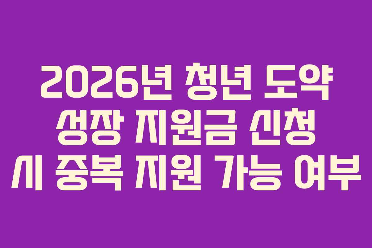 2026년 청년 도약 성장 지원금 신청 시 중복 지원 가능 여부