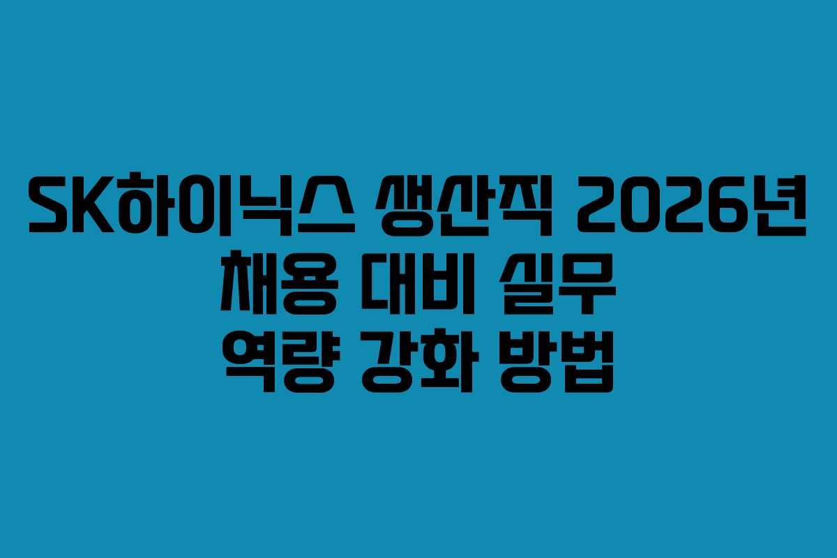 SK하이닉스 생산직 2026년 채용 대비 실무 역량 강화 방법