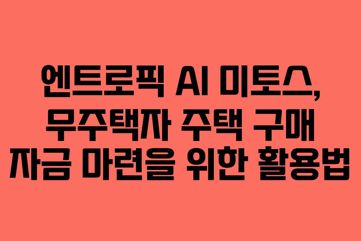 엔트로픽 AI 미토스, 무주택자 주택 구매 자금 마련을 위한 활용법