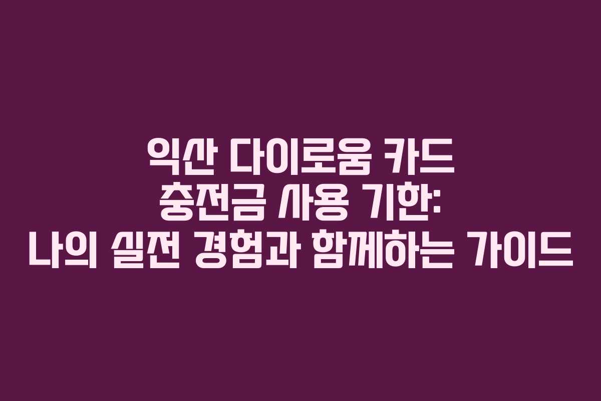 익산 다이로움 카드 충전금 사용 기한: 나의 실전 경험과 함께하는 가이드