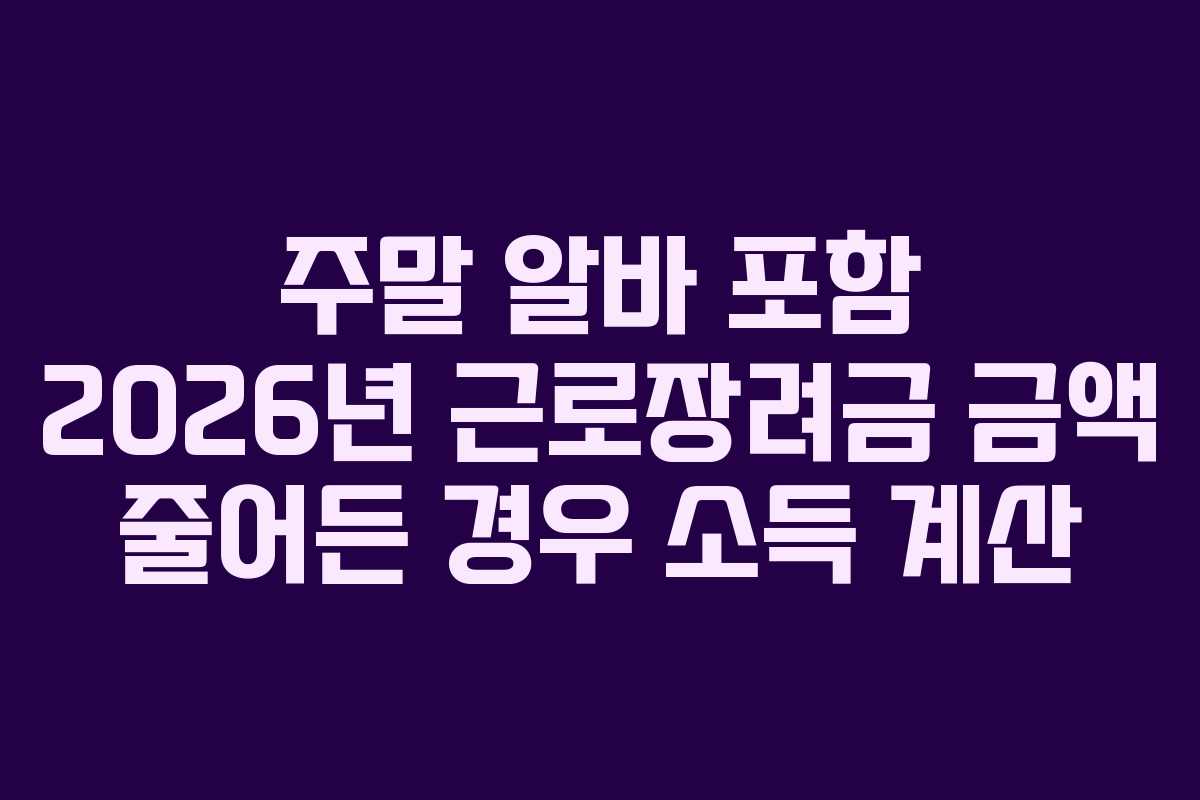 주말 알바 포함 2026년 근로장려금 금액 줄어든 경우 소득 계산
