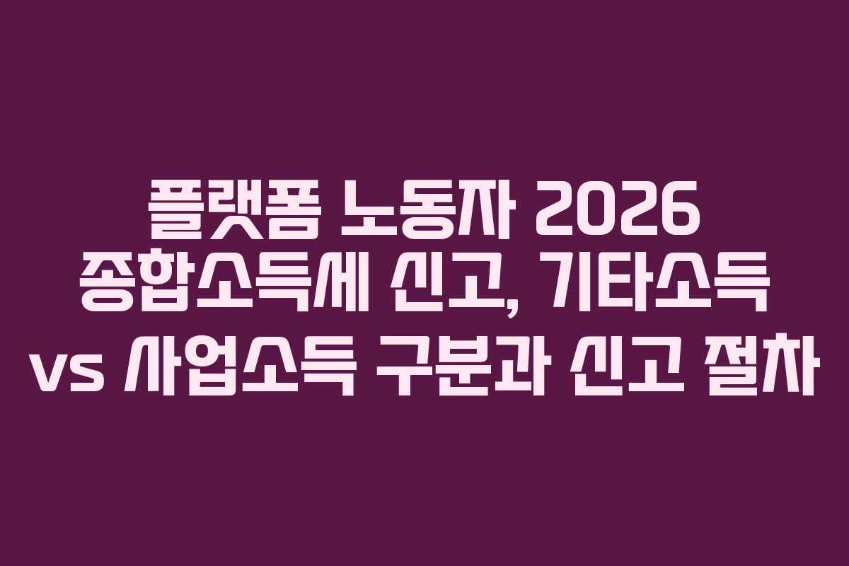 플랫폼 노동자 2026 종합소득세 신고, 기타소득 vs 사업소득 구분과 신고 절차