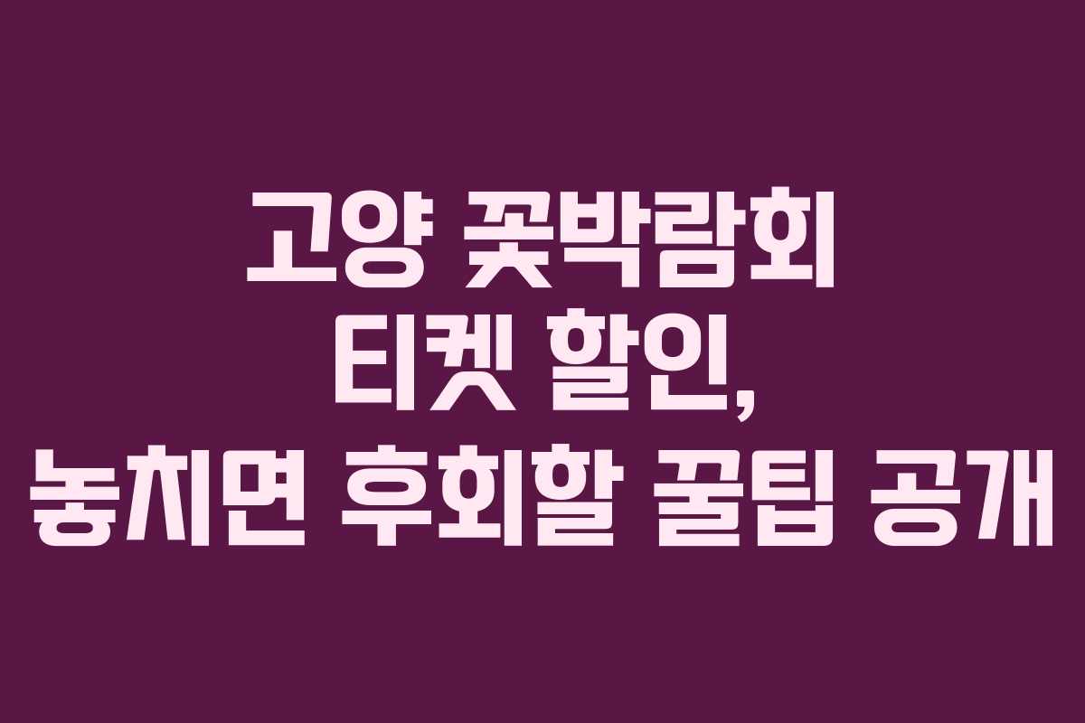 고양 꽃박람회 티켓 할인, 놓치면 후회할 꿀팁 공개