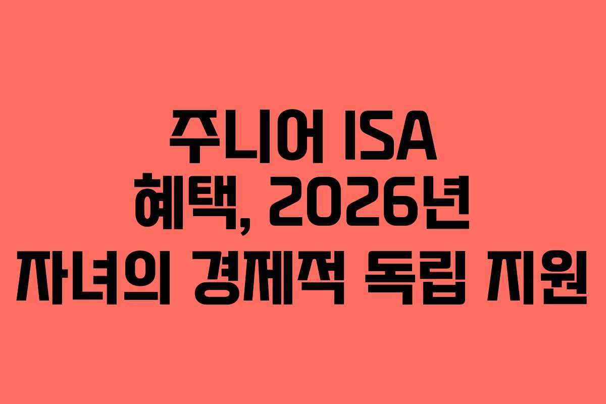 주니어 ISA 혜택, 2026년 자녀의 경제적 독립 지원