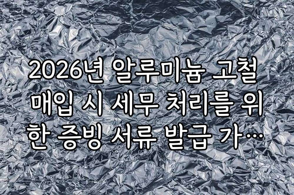 2026년 알루미늄 고철 매입 시 세무 처리를 위한 증빙 서류 발급 가이드