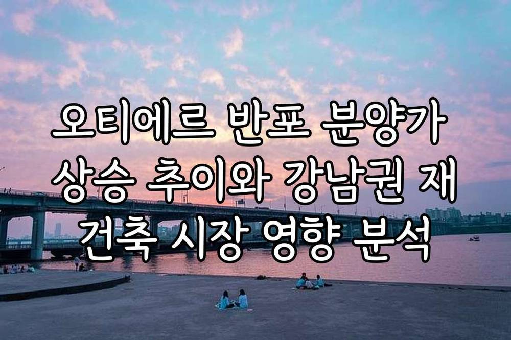 오티에르 반포 분양가 상승 추이와 강남권 재건축 시장 영향 분석