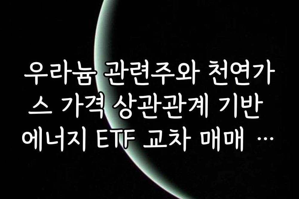 우라늄 관련주와 천연가스 가격 상관관계 기반 에너지 ETF 교차 매매 전략
