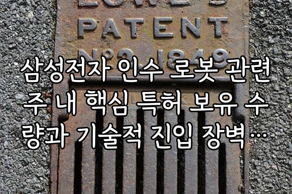 삼성전자 인수 로봇 관련주 내 핵심 특허 보유 수량과 기술적 진입 장벽 정리