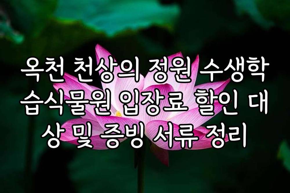 옥천 천상의 정원 수생학습식물원 입장료 할인 대상 및 증빙 서류 정리