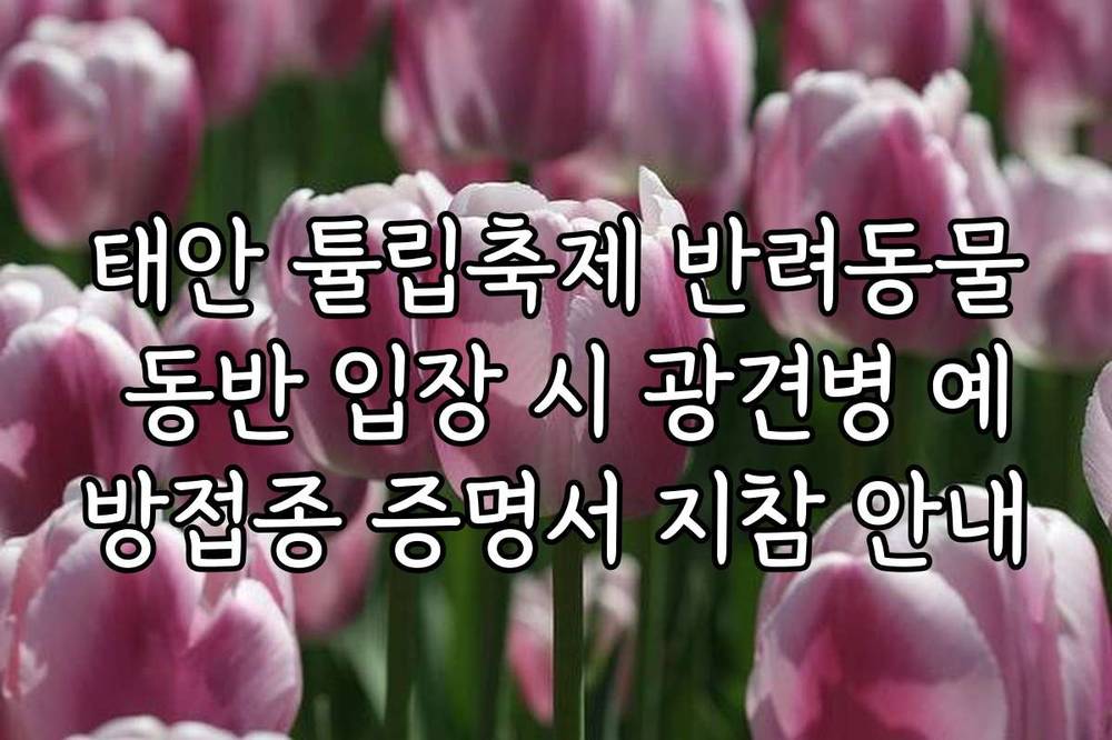 태안 튤립축제 반려동물 동반 입장 시 광견병 예방접종 증명서 지참 안내