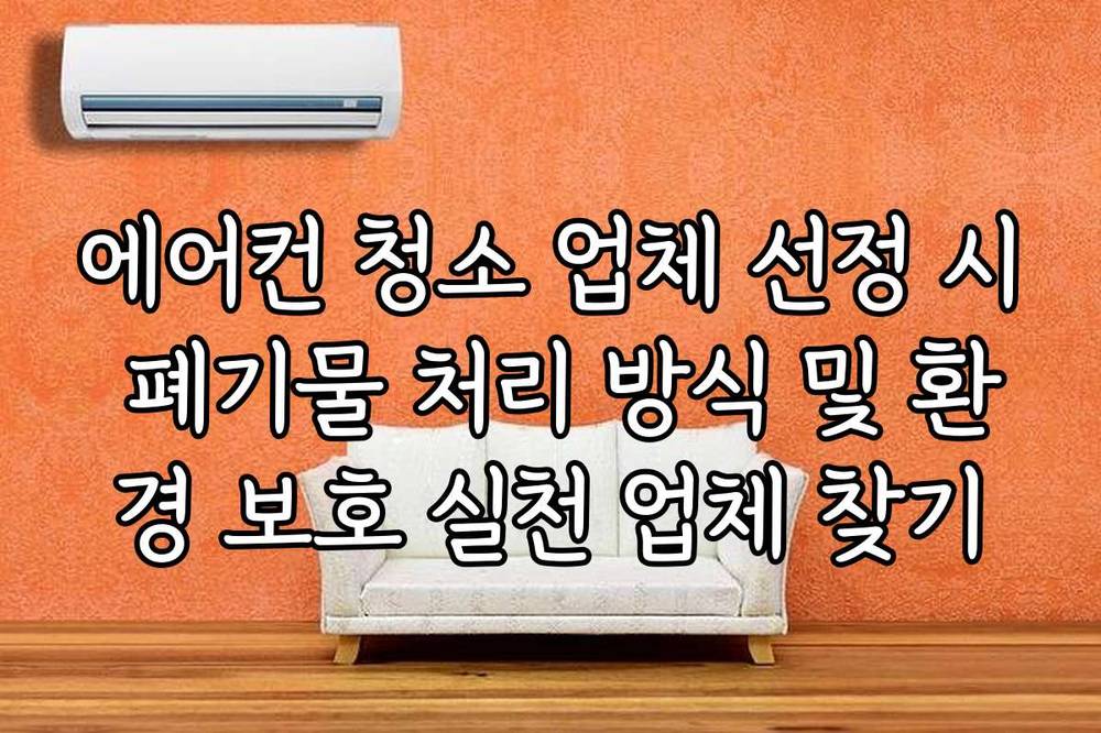 에어컨 청소 업체 선정 시 폐기물 처리 방식 및 환경 보호 실천 업체 찾기
