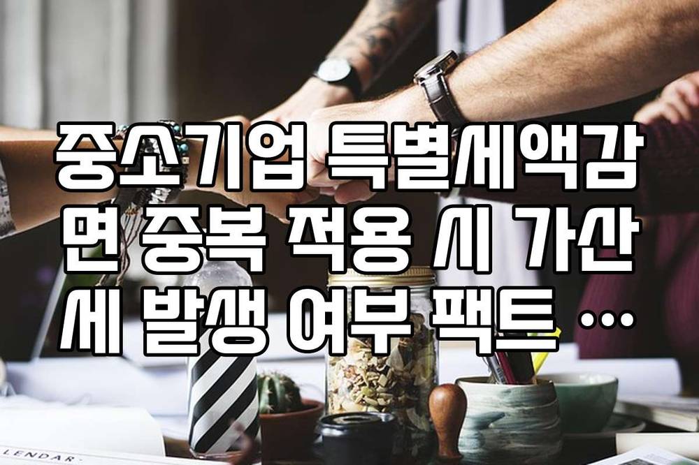 중소기업 특별세액감면 중복 적용 시 가산세 발생 여부 팩트 체크