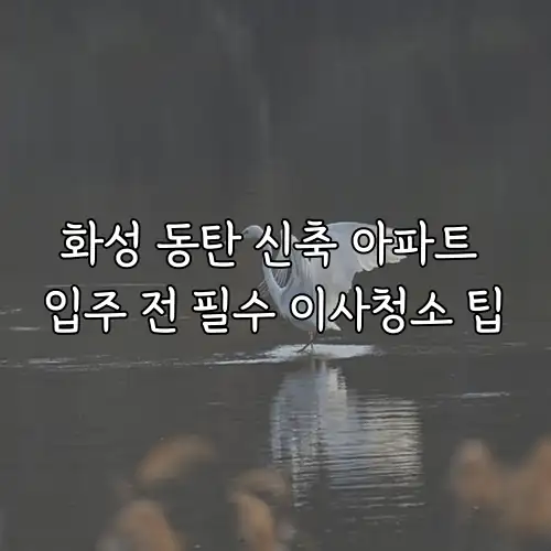 화성 동탄 신축 아파트 입주 전 필수 이사청소 팁