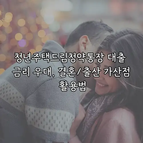 청년주택드림청약통장 대출 금리 우대, 결혼/출산 가산점 활용법