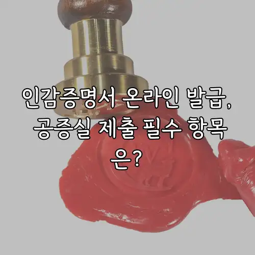 인감증명서 온라인 발급, 공증실 제출 필수 항목은?
