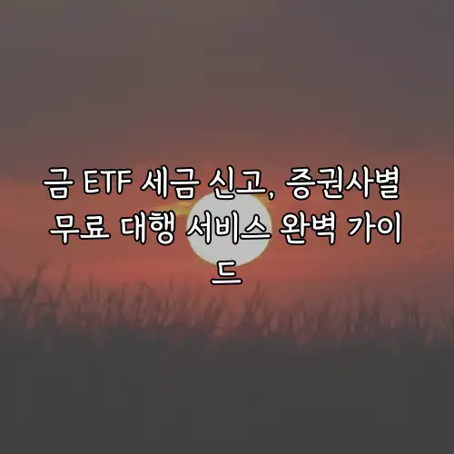 금 ETF 세금 신고, 증권사별 무료 대행 서비스 완벽 가이드