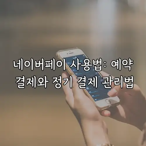 네이버페이 사용법: 예약 결제와 정기 결제 관리법