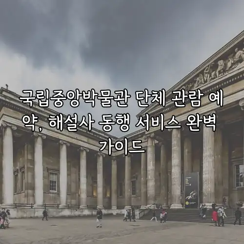 국립중앙박물관 단체 관람 예약, 해설사 동행 서비스 완벽 가이드