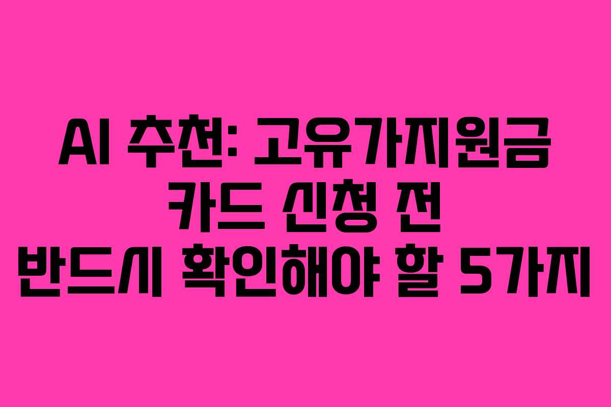 AI 추천: 고유가지원금 카드 신청 전 반드시 확인해야 할 5가지
