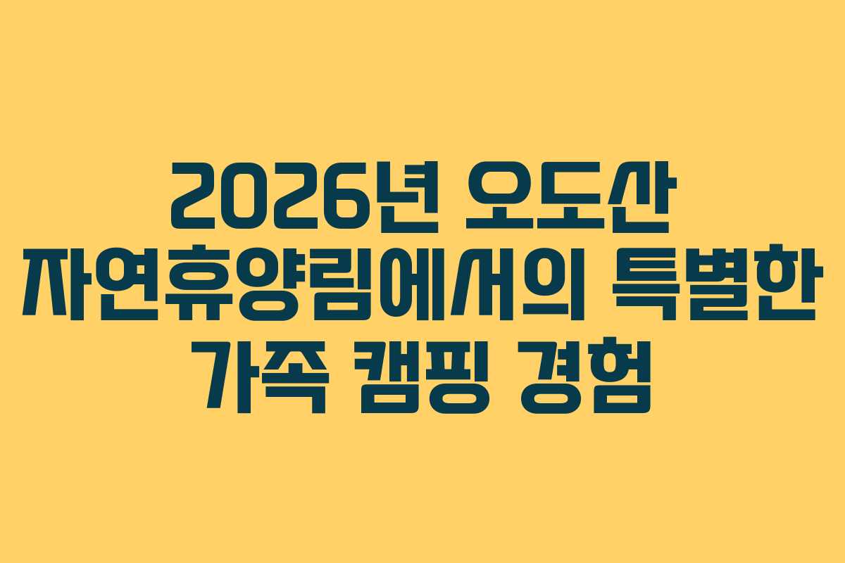 2026년 오도산 자연휴양림에서의 특별한 가족 캠핑 경험