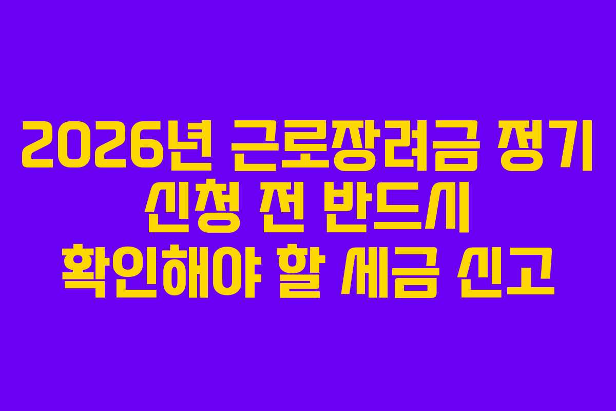 2026년 근로장려금 정기 신청 전 반드시 확인해야 할 세금 신고