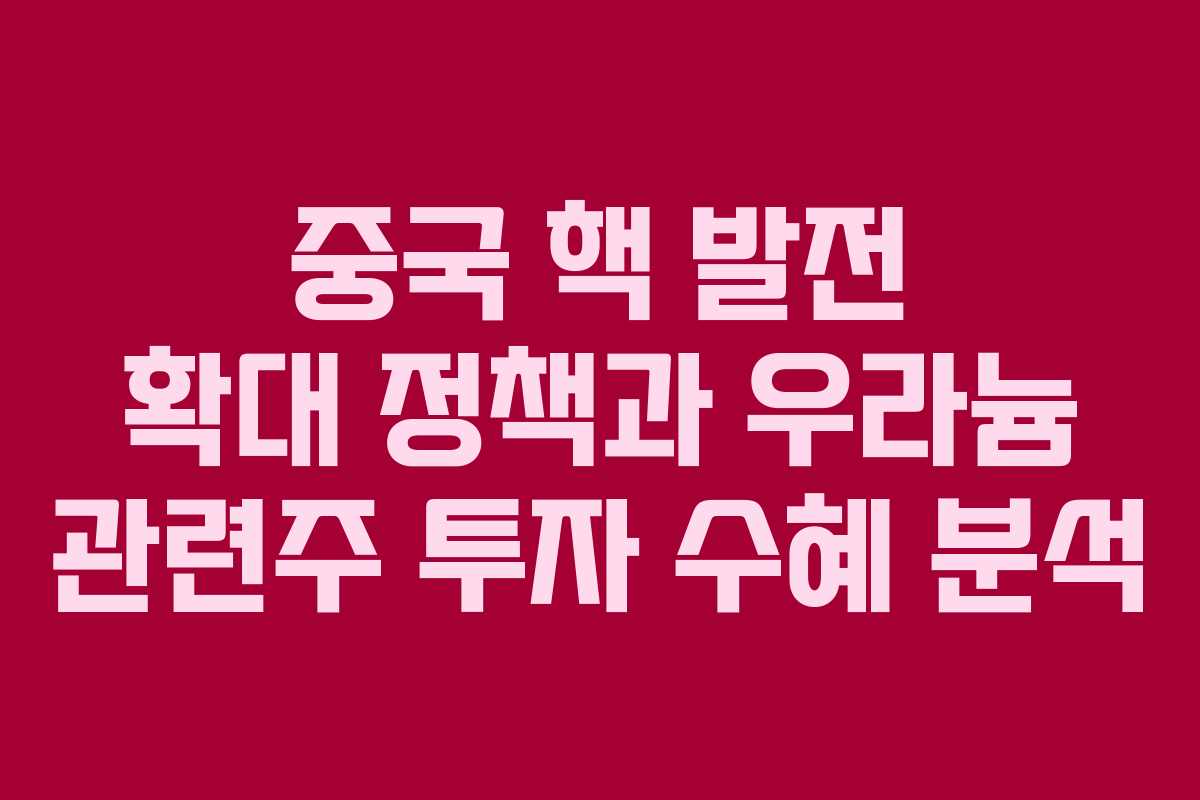 중국 핵 발전 확대 정책과 우라늄 관련주 투자 수혜 분석